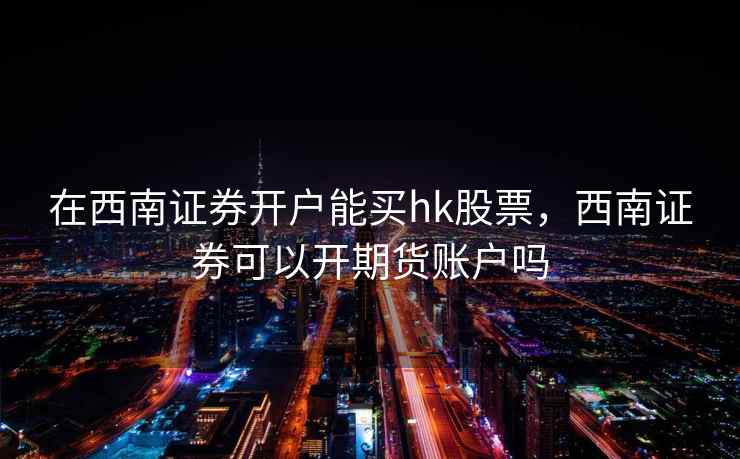在西南证券开户能买hk股票,西南证券可以开期货账户吗 在西南证券开户能买hk股票,西南证券可以开期货账户吗