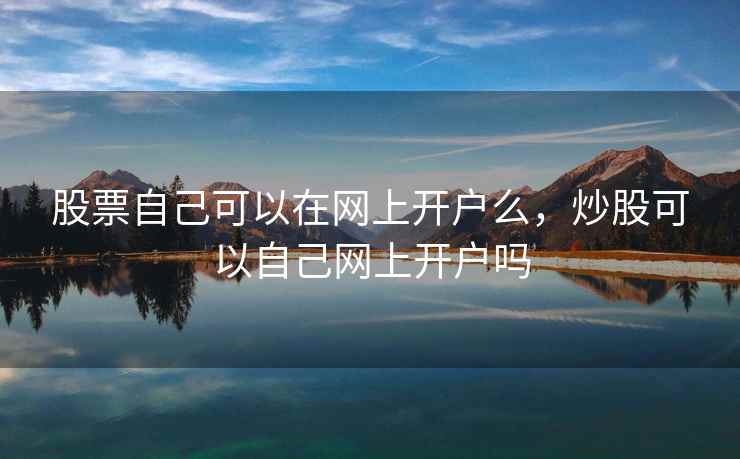 股票自己可以在网上开户么，炒股可以自己网上开户吗