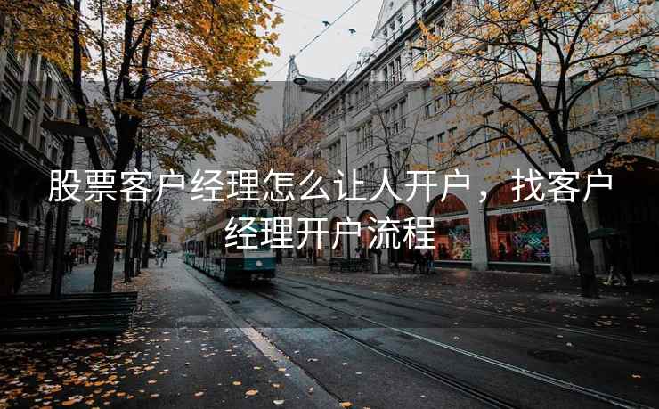 股票客户经理怎么让人开户，找客户经理开户流程