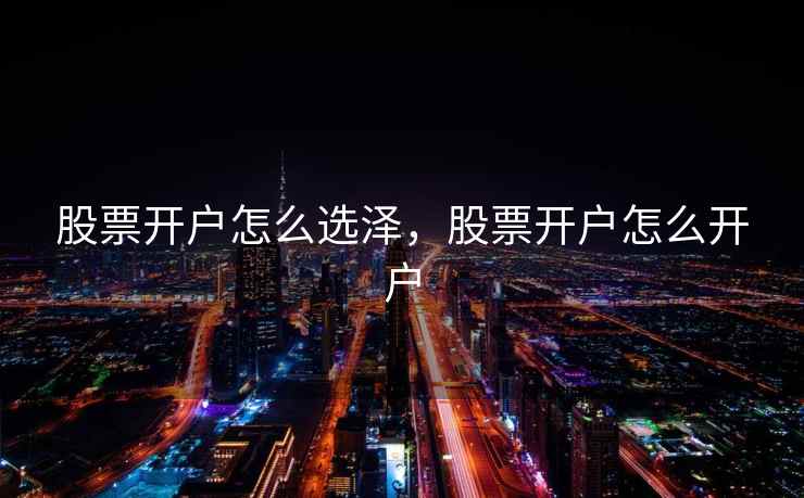 股票开户怎么选泽,股票开户怎么开户 股票开户怎么选泽,股票开户怎么开户