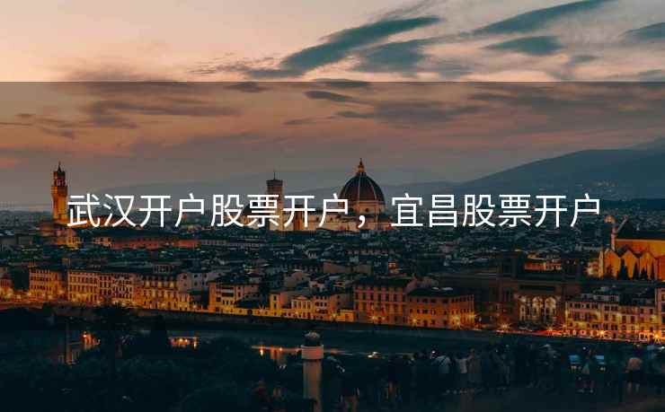 武汉开户股票开户，宜昌股票开户