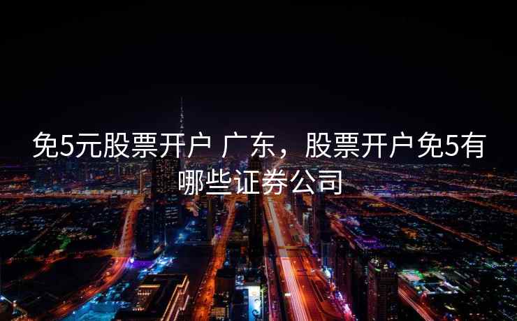 免5元股票开户 广东，股票开户免5有哪些证券公司