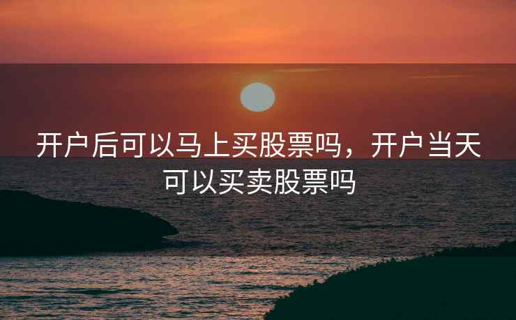 开户后可以马上买股票吗，开户当天可以买卖股票吗
