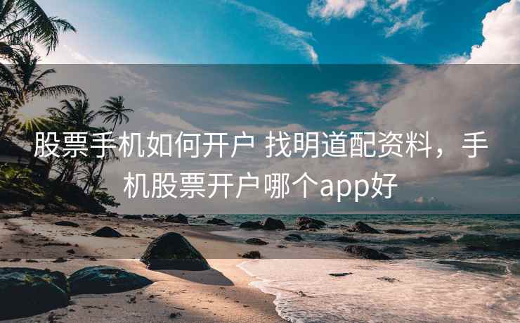 股票手机如何开户 找明道配资料，手机股票开户哪个app好