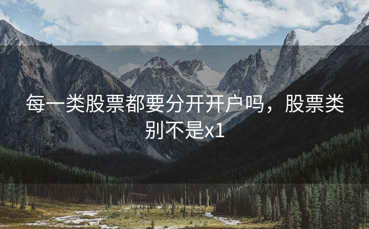 每一类股票都要分开开户吗,股票类别不是x1 每一类股票都要分开开户吗,股票类别不是x1