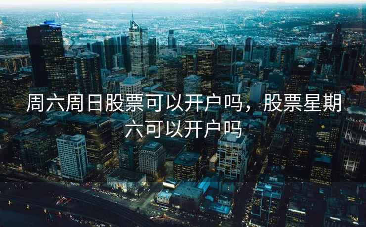 周六周日股票可以开户吗，股票星期六可以开户吗