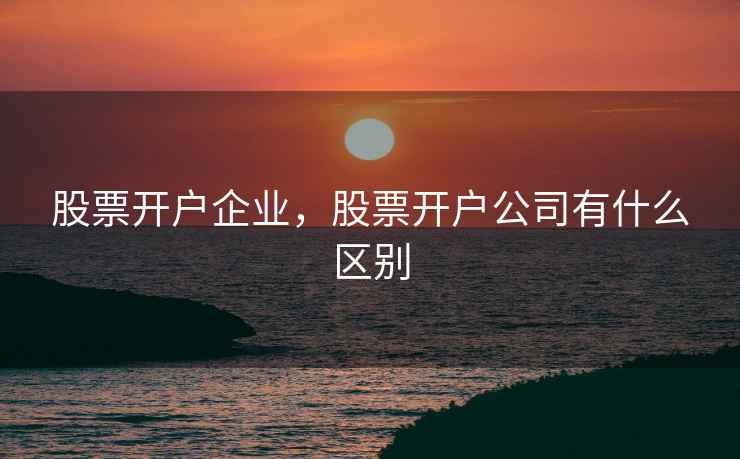 股票开户企业，股票开户公司有什么区别