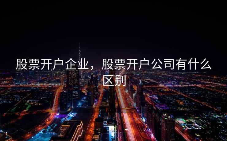 股票开户企业，股票开户公司有什么区别