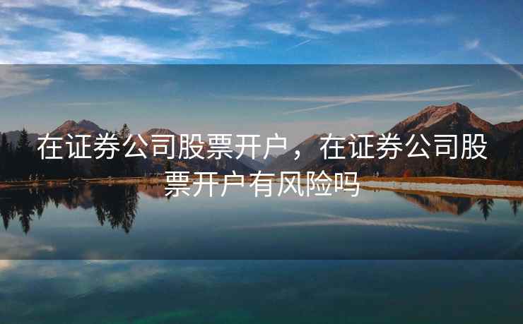 在证券公司股票开户，在证券公司股票开户有风险吗