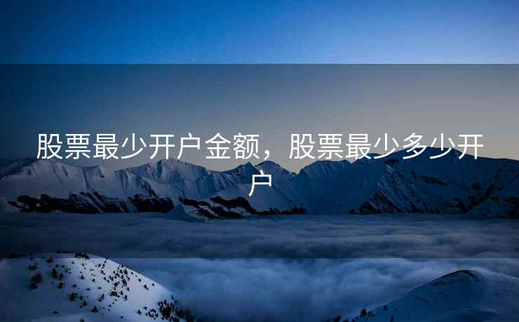 股票最少开户金额,股票最少多少开户 股票最少开户金额,股票最少多少开户