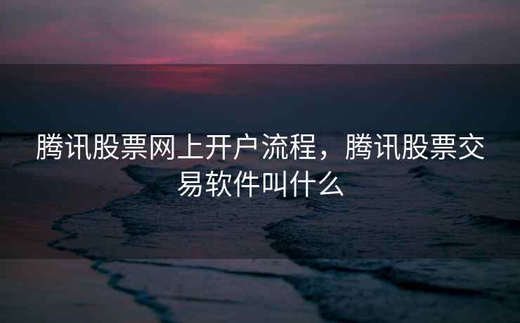 腾讯股票网上开户流程，腾讯股票交易软件叫什么
