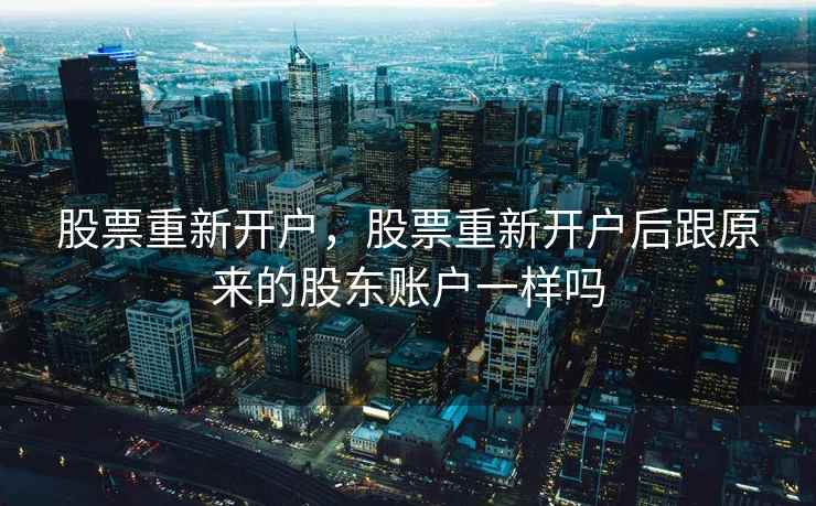 股票重新开户，股票重新开户后跟原来的股东账户一样吗