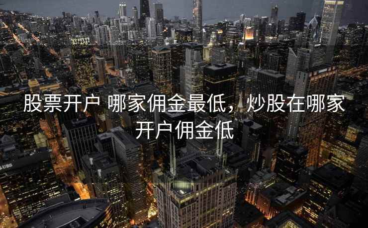 股票开户 哪家佣金最低,炒股在哪家开户佣金低 股票开户 哪家佣金最低,炒股在哪家开户佣金低