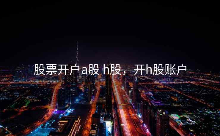 股票开户a股 h股，开h股账户