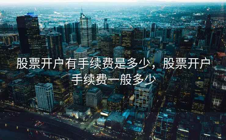 股票开户有手续费是多少，股票开户手续费一般多少