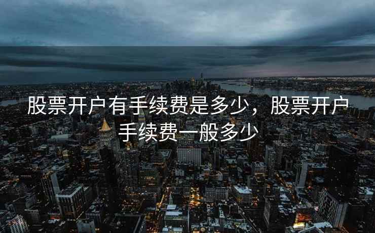 股票开户有手续费是多少，股票开户手续费一般多少