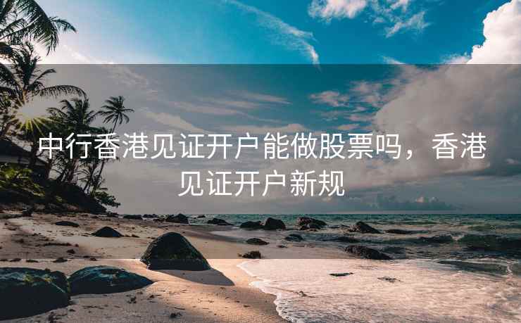 中行香港见证开户能做股票吗，香港见证开户新规